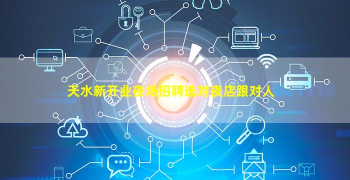 天水新开业夜场招聘选对夜店跟对人